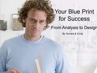 Your Blue Print  for Success From Analysis to Design By Tamara & Cindy 