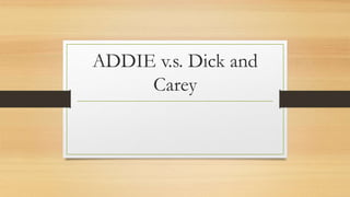 ADDIE v.s. Dick and
Carey
 