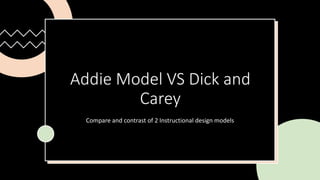 Addie Model VS Dick and
Carey
Compare and contrast of 2 Instructional design models
 