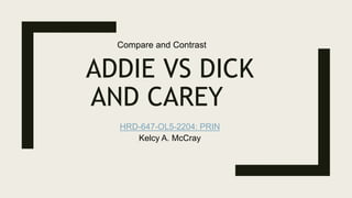 ADDIE VS DICK
AND CAREY
HRD-647-OL5-2204: PRIN
Kelcy A. McCray
Compare and Contrast
 