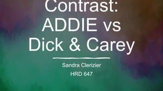 Contrast:
ADDIE vs
Dick & Carey
Sandra Clerizier
HRD 647
 