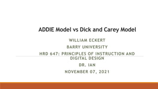 ADDIE Model vs Dick and Carey Model
WILLIAM ECKERT
BARRY UNIVERSITY
HRD 647: PRINCIPLES OF INSTRUCTION AND
DIGITAL DESIGN
DR. IAN
NOVEMBER 07, 2021
 