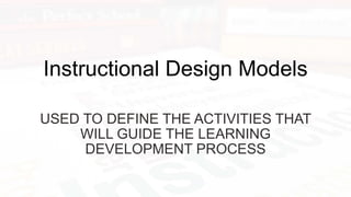 USED TO DEFINE THE ACTIVITIES THAT
WILL GUIDE THE LEARNING
DEVELOPMENT PROCESS
Instructional Design Models
 