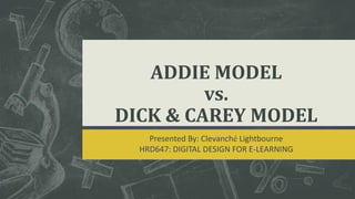 ADDIE MODEL
vs.
DICK & CAREY MODEL
Presented By: Clevanché Lightbourne
HRD647: DIGITAL DESIGN FOR E-LEARNING
 