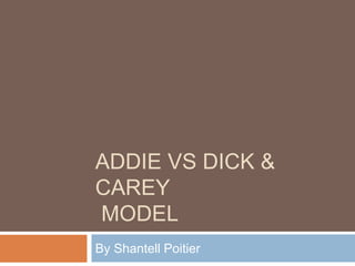 ADDIE VS DICK &
CAREY
MODEL
By Shantell Poitier
 