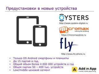 Предустановки в новые устройства
• Только OS Android смартфоны и планшеты
• До 15 партий в год,
• Общий объем более 4 000 ...