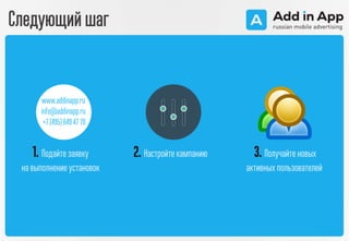Следующий шаг
1. Подайте заявку
на выполнение установок
2. Настройте кампанию 3. Получайте новых
активных пользователей
www.addinapp.ru
info@addinapp.ru
+7 (495)6494770
 
