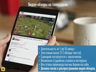Видео-обзоры на площадках
• Длительность от 1 до 15 минут.
• Текстовый анонс (1-2 абзаца текста).
• Сценарий согласуется с заказчиком.
• Возможна студийная съемка и интервью.
• Все этапы производства мы берем на себя.
• Делаем посев и распространение видео-обзоров.
 