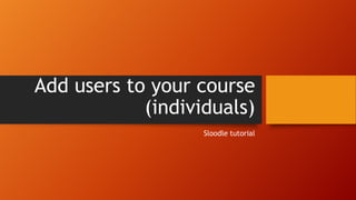 Add users to your course
(individuals)
Sloodle tutorial
 