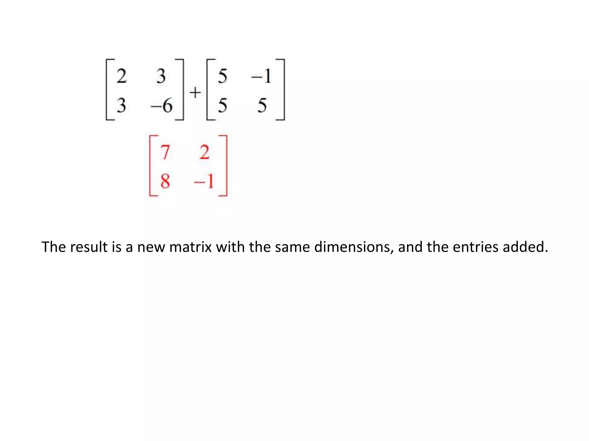 The result is a new matrix with the same dimensions, and the entries added.
 