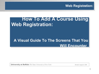 Web Registration: How To Add A Course Using Web Registration:  A Visual Guide To The Screens That You Will Encounter   University at Buffalo  The State University of New York   Revised: August 8, 2008 