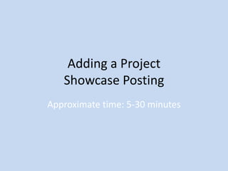 Adding a Project
   Showcase Posting
Approximate time: 5-30 minutes
 