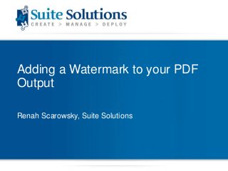 Adding a Watermark to your PDF
Output
Renah Scarowsky, Suite Solutions
 