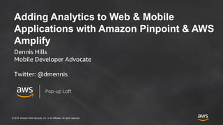 © 2018, Amazon Web Services, Inc. or its Affiliates. All rights reserved.
Adding Analytics to Web & Mobile
Applications with Amazon Pinpoint & AWS
Amplify
Dennis Hills
Mobile Developer Advocate
Twitter: @dmennis
Pop-up Loft
 