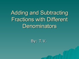 Adding and Subtracting Fractions with Different Denominators By: T.V. 