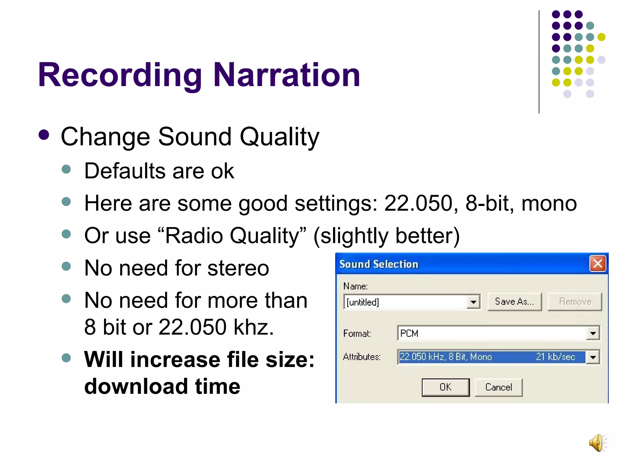 Recording Narration Change Sound Quality Defaults are ok Here are some good settings: 22.050, 8-bit, mono Or use “Radio Quality” (slightly better) No need for stereo No need for more than 8 bit or 22.050 khz. Will increase file size:  download time 