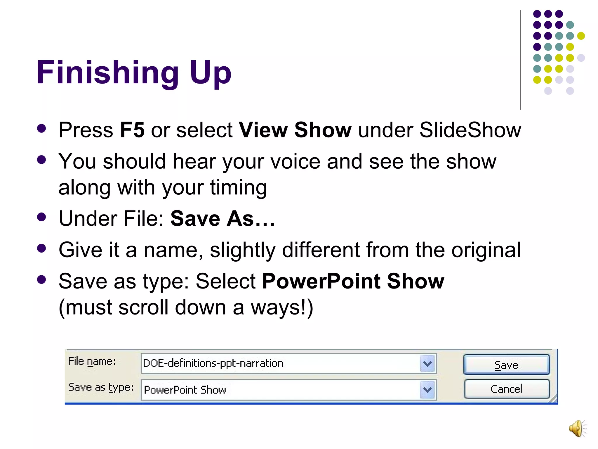 Finishing Up Press  F5  or select  View Show  under SlideShow You should hear your voice and see the show  along with your timing Under File:  Save As… Give it a name, slightly different from the original Save as type: Select  PowerPoint Show   (must scroll down a ways!) 