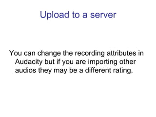 Upload to a server



You can change the recording attributes in
 Audacity but if you are importing other
 audios they may...