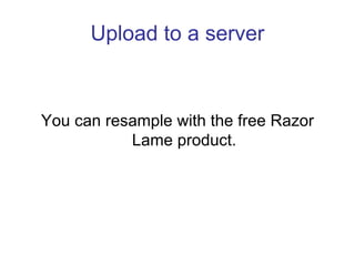 Upload to a server



You can resample with the free Razor
           Lame product.