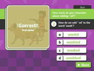 How do we add ‘-ed’ to the
word ‘wash’?
2
Quiz
How much do you remember
about adding ‘-ed’?
washd
a
washied
b
washed
c
washhed
d
Incorrect.
Try again!
Correct!
Well done!
Next
 