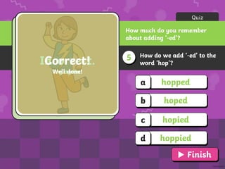 How do we add ‘-ed’ to the
word ‘hop’?
5
Quiz
How much do you remember
about adding ‘-ed’?
hopped
a
hoped
b
hopied
c
hoppied
d
Incorrect.
Try again!
Correct!
Well done!
Finish
 