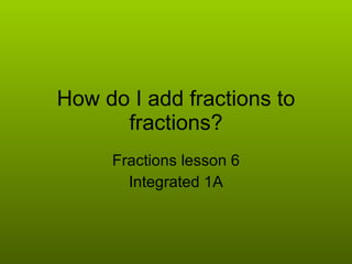 How do I add fractions to fractions? Fractions lesson 6 Integrated 1A 