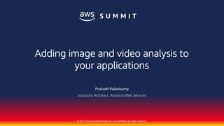 © 2018, Amazon Web Services, Inc. or its affiliates. All rights reserved.
Prakash Palanisamy
Solutions Architect, Amazon Web Services
Adding image and video analysis to
your applications
 