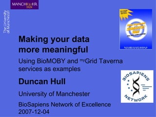 Making your data more meaningful Using BioMOBY and  my Grid Taverna services as examples Duncan Hull University of Manchester BioSapiens Network of Excellence 2007-12-04 