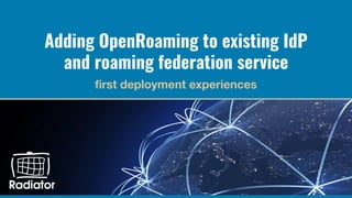 Adding OpenRoaming to existing IdP
and roaming federation service
ﬁrst deployment experiences
 