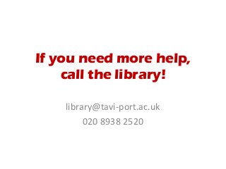 If you need more help, 
call the library! 
library@tavi‐port.ac.uk 
020 8938 2520 
