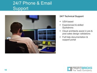 12
24/7 Phone & Email
Support
24/7 Technical Support
 USA based
 Experienced & skilled
SysAdmins
 Cloud architects assist in pre &
post sales design validations
 Full help documentation &
support portal
 