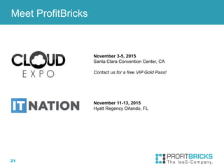 21
November 3-5, 2015
Santa Clara Convention Center, CA
Contact us for a free VIP Gold Pass!
Meet ProfitBricks
November 11-13, 2015
Hyatt Regency Orlando, FL
 