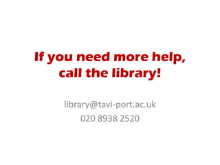 If you need more help,
call the library!
library@tavi-port.ac.uk
020 8938 2520