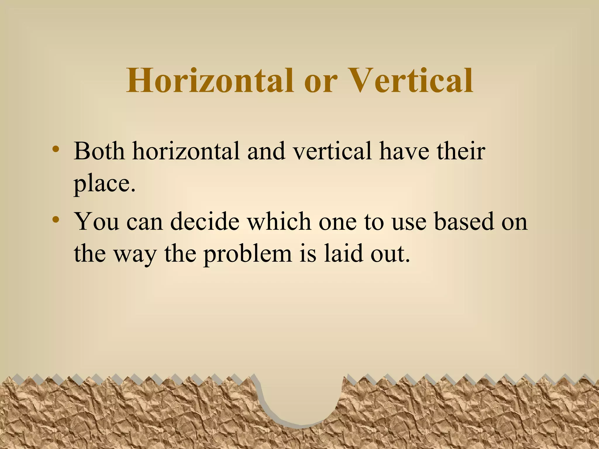 Horizontal or Vertical Both horizontal and vertical have their place. You can decide which one to use based on the way the problem is laid out.