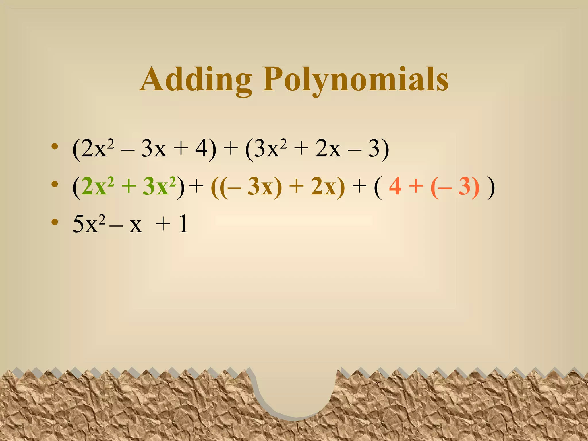 Adding Polynomials (2x 2 – 3x + 4) + (3x 2 + 2x – 3) ( 2x 2 + 3x 2 ) + ((– 3x) + 2x) + ( 4 + (– 3) ) 5x 2 – x + 1