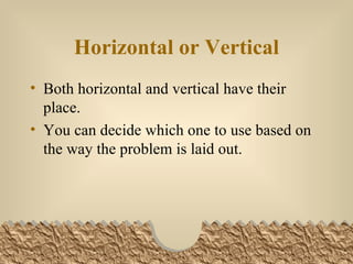 Horizontal or Vertical Both horizontal and vertical have their place. You can decide which one to use based on the way the problem is laid out.