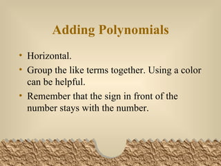 Adding Polynomials Horizontal. Group the like terms together. Using a color can be helpful. Remember that the sign in front of the number stays with the number.
