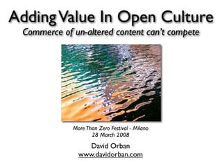 Adding Value In Open Culture
 Commerce of un-altered content can’t compete




             More Than Zero Festival - Milano
                    28 March 2008
                 David Orban
               www.davidorban.com
 