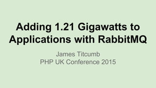 Adding 1.21 Gigawatts to
Applications with RabbitMQ
James Titcumb
PHP UK Conference 2015
 