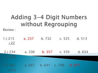 Review :
1.) 215 a. 237 b. 732 c. 525 d. 513
+22
2.) 234 a. 336 b. 357 c. 339 d. 634
+ 123
3.) 265 a. 667 b. 647 c. 748 d. 677
+412
 