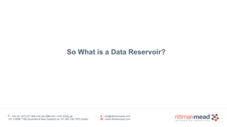 T : +44 (0) 1273 911 268 (UK) or (888) 631-1410 (USA) or  
+61 3 9596 7186 (Australia & New Zealand) or +91 997 256 7970 (India)
E : info@rittmanmead.com
W : www.rittmanmead.com
So What is a Data Reservoir?
 