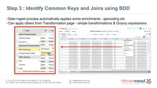 T : +44 (0) 1273 911 268 (UK) or (888) 631-1410 (USA) or  
+61 3 9596 7186 (Australia & New Zealand) or +91 997 256 7970 (India)
E : info@rittmanmead.com
W : www.rittmanmead.com
Step 3 : Identify Common Keys and Joins using BDD
•Data ingest process automatically applies some enrichments - geocoding etc
•Can apply others from Transformation page - simple transformations & Groovy expressions
 