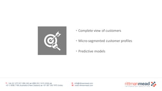 T : +44 (0) 1273 911 268 (UK) or (888) 631-1410 (USA) or  
+61 3 9596 7186 (Australia & New Zealand) or +91 997 256 7970 (India)
E : info@rittmanmead.com
W : www.rittmanmead.com
• Complete	view	of	customers
• Micro-segmented	customer	profiles
• Predictive	models
 