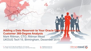 T : +44 (0) 1273 911 268 (UK) or (888) 631-1410 (USA) or  
+61 3 9596 7186 (Australia & New Zealand) or +91 997 256 7970 (India)
E : info@rittmanmead.com
W : www.rittmanmead.com
Adding a Data Reservoir to Your Oracle Data Warehouse for
Customer 360-Degree Analysis 
Mark Rittman, CTO, Rittman Mead
UKOUG Tech’15, Birmingham, December 2015
 