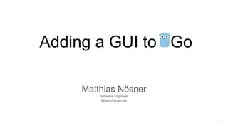 Adding a GUI to Go
Matthias Nösner
Software Engineer
@benchkram.de
1
 