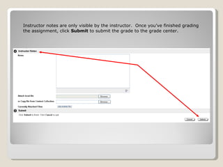 Instructor notes are only visible by the instructor.  Once you’ve finished grading the assignment, click  Submit  to submit the grade to the grade center. 