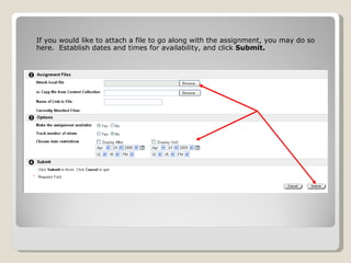 If you would like to attach a file to go along with the assignment, you may do so here.  Establish dates and times for availability, and click  Submit. 