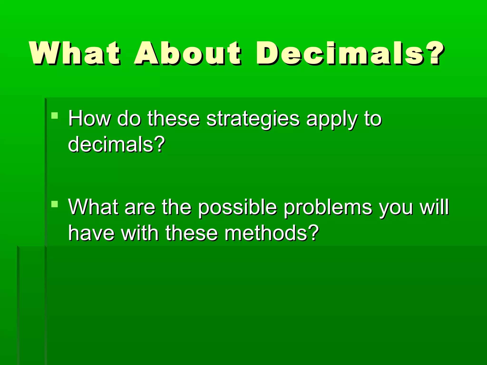 What About Decimals?
 How do these strategies apply to
decimals?
 What are the possible problems you will
have with these methods?

 