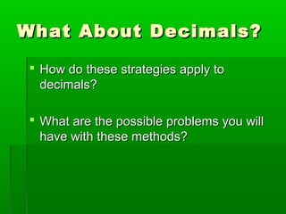 What About Decimals?
 How do these strategies apply to
decimals?
 What are the possible problems you will
have with these methods?

 