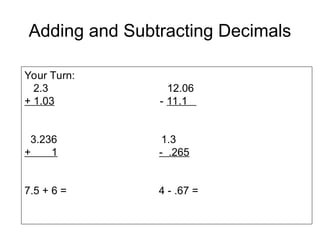 Adding and Subtracting Decimals
Your Turn:
2.3 12.06
+ 1.03 - 11.1
3.236 1.3
+ 1 - .265
7.5 + 6 = 4 - .67 =
 
